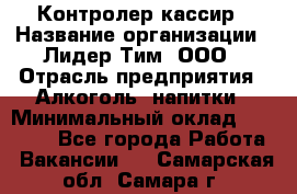 Контролер-кассир › Название организации ­ Лидер Тим, ООО › Отрасль предприятия ­ Алкоголь, напитки › Минимальный оклад ­ 35 000 - Все города Работа » Вакансии   . Самарская обл.,Самара г.